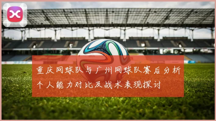 重庆网球队与广州网球队赛后分析个人能力对比及战术表现探讨