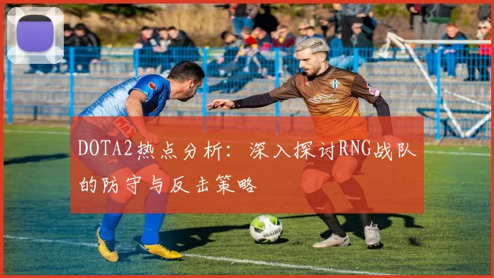 DOTA2热点分析：深入探讨RNG战队的防守与反击策略