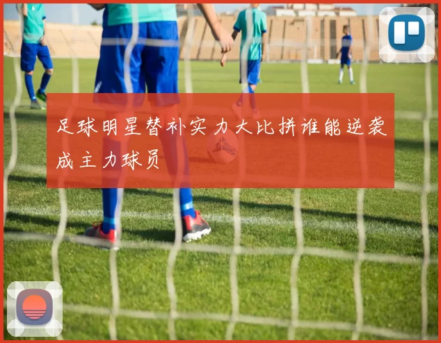 足球明星替补实力大比拼谁能逆袭成主力球员