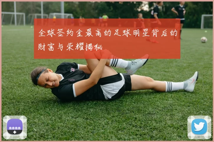 全球签约金最高的足球明星背后的财富与荣耀揭秘