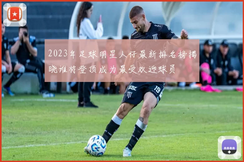 2023年足球明星人仔最新排名榜揭晓谁将登顶成为最受欢迎球员