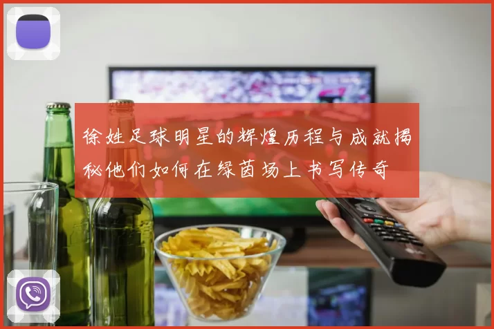 徐姓足球明星的辉煌历程与成就揭秘他们如何在绿茵场上书写传奇