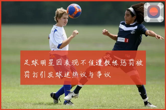 足球明星因表现不佳遭教练惩罚被罚打引发球迷热议与争议