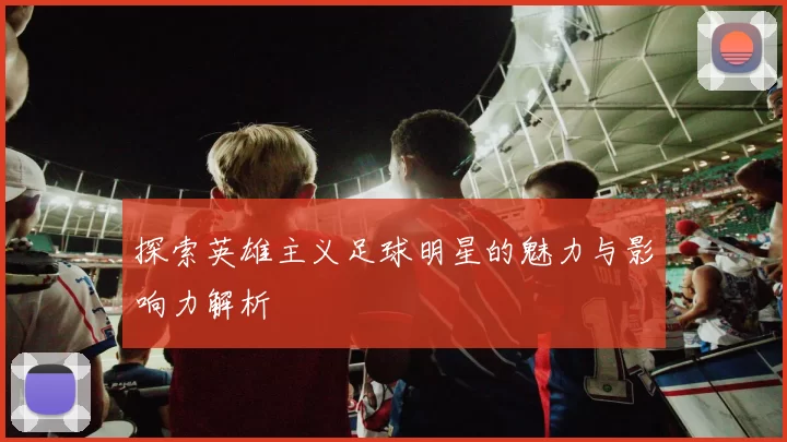 探索英雄主义足球明星的魅力与影响力解析