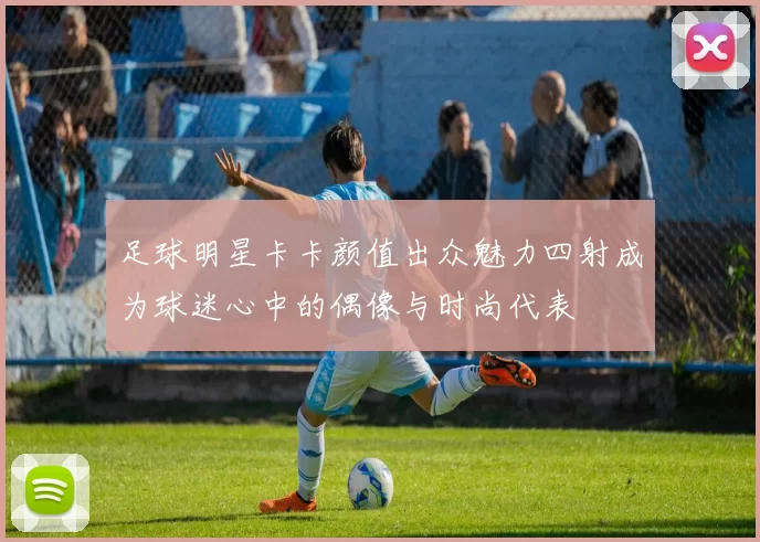 足球明星卡卡颜值出众魅力四射成为球迷心中的偶像与时尚代表
