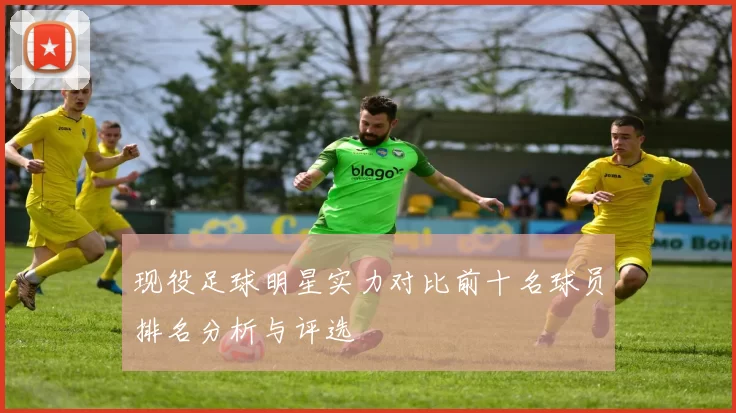 现役足球明星实力对比前十名球员排名分析与评选