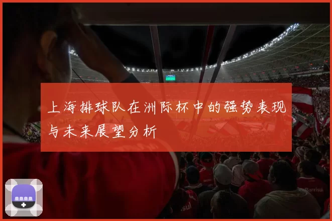 上海排球队在洲际杯中的强势表现与未来展望分析