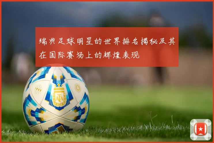 瑞典足球明星的世界排名揭秘及其在国际赛场上的辉煌表现