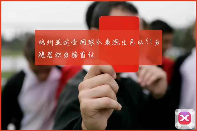杭州亚运会网球队表现出色以51分稳居积分榜首位