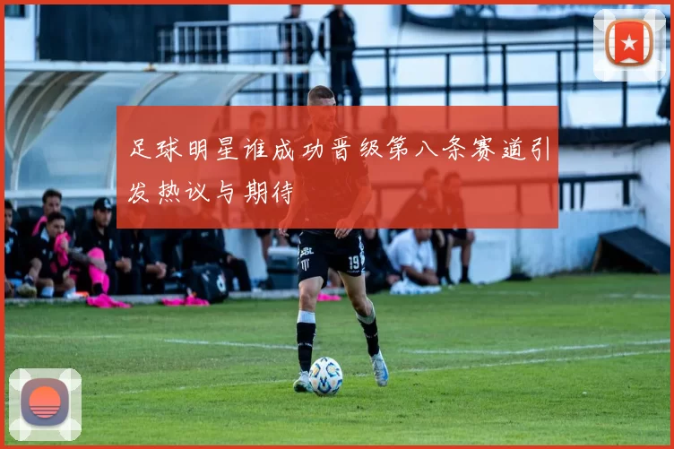 足球明星谁成功晋级第八条赛道引发热议与期待