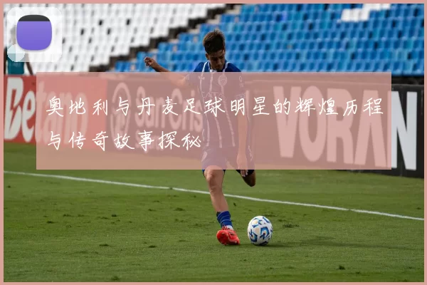 奥地利与丹麦足球明星的辉煌历程与传奇故事探秘