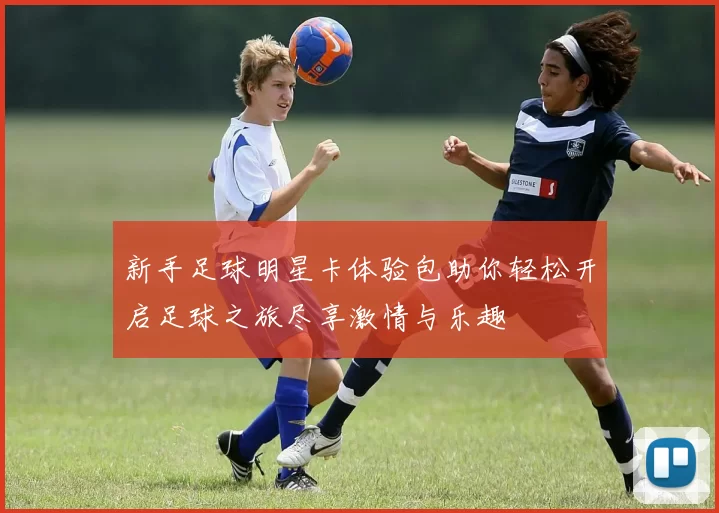 新手足球明星卡体验包助你轻松开启足球之旅尽享激情与乐趣