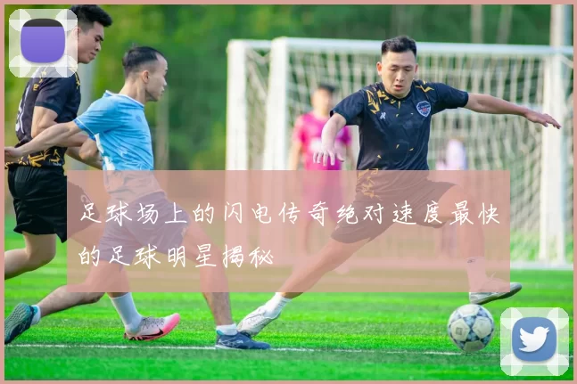 足球场上的闪电传奇绝对速度最快的足球明星揭秘
