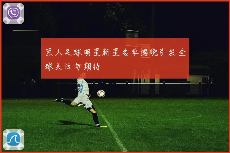 黑人足球明星新星名单揭晓引发全球关注与期待