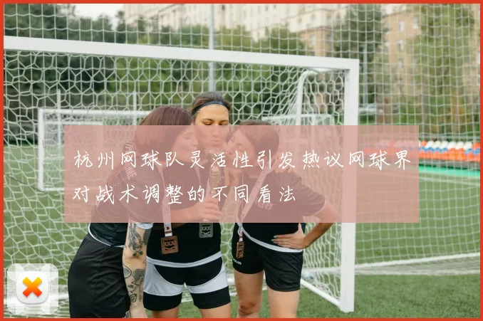 杭州网球队灵活性引发热议网球界对战术调整的不同看法