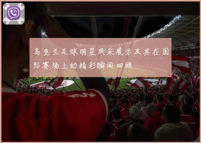乌克兰足球明星风采展示及其在国际赛场上的精彩瞬间回顾