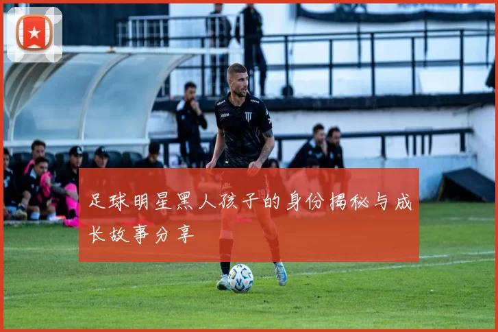 足球明星黑人孩子的身份揭秘与成长故事分享
