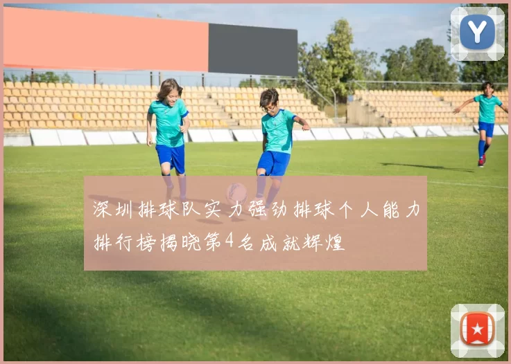 深圳排球队实力强劲排球个人能力排行榜揭晓第4名成就辉煌