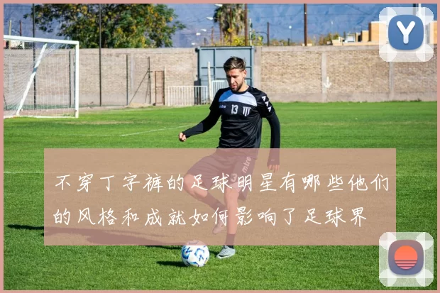 不穿丁字裤的足球明星有哪些他们的风格和成就如何影响了足球界