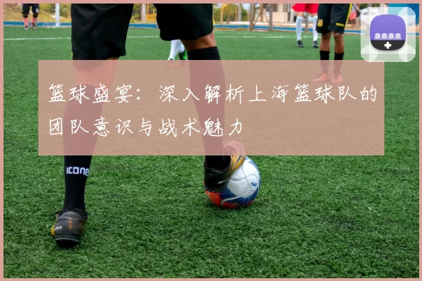 篮球盛宴：深入解析上海篮球队的团队意识与战术魅力
