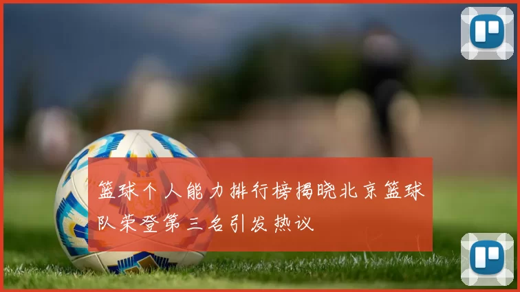 篮球个人能力排行榜揭晓北京篮球队荣登第三名引发热议