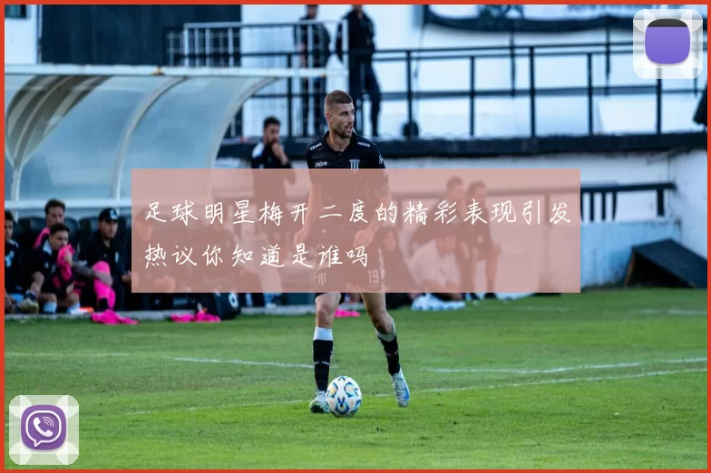足球明星梅开二度的精彩表现引发热议你知道是谁吗