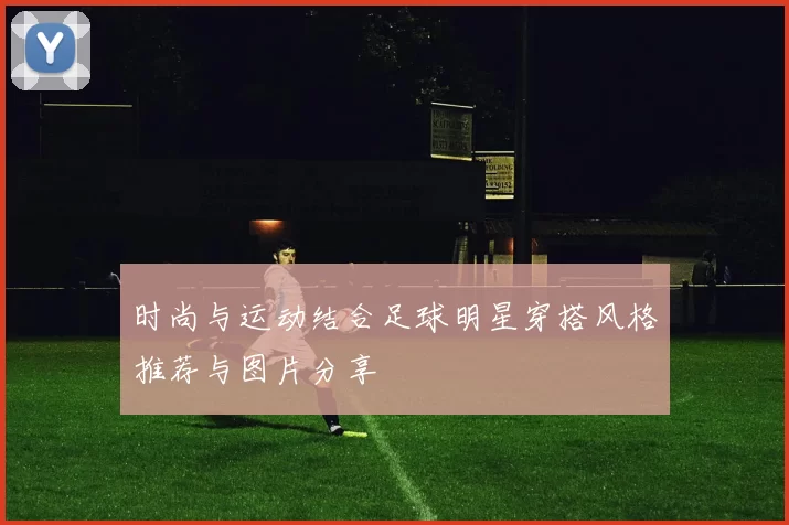 时尚与运动结合足球明星穿搭风格推荐与图片分享