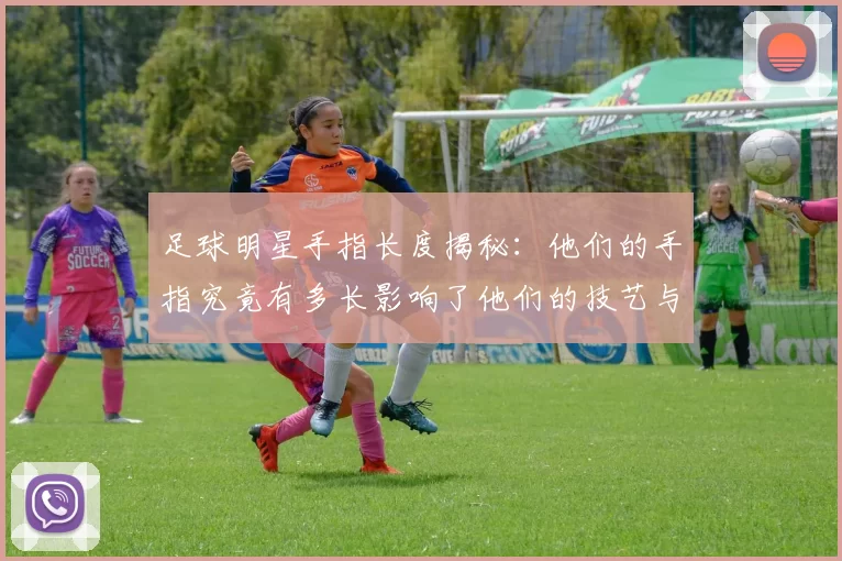足球明星手指长度揭秘：他们的手指究竟有多长影响了他们的技艺与表现