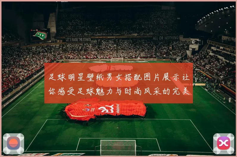 足球明星壁纸男女搭配图片展示让你感受足球魅力与时尚风采的完美结合