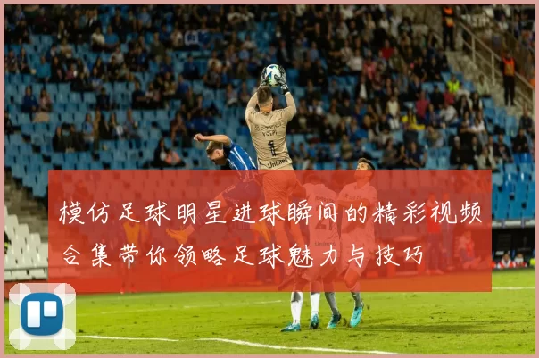模仿足球明星进球瞬间的精彩视频合集带你领略足球魅力与技巧