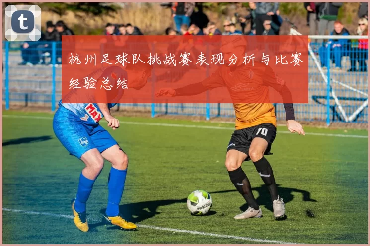 杭州足球队挑战赛表现分析与比赛经验总结