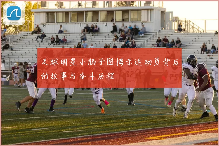足球明星小瓶子图揭示运动员背后的故事与奋斗历程
