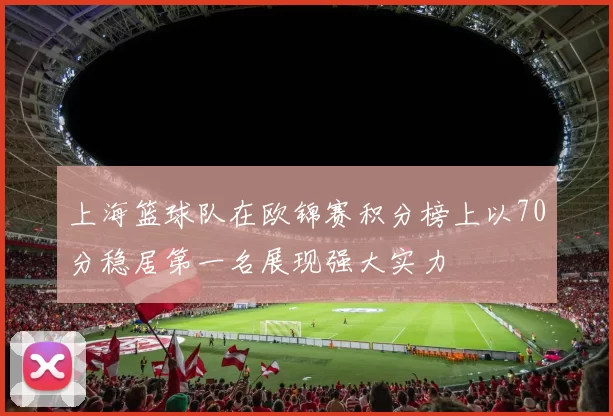 上海篮球队在欧锦赛积分榜上以70分稳居第一名展现强大实力