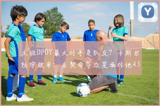 文班DPOY最大对手是队友？卡斯尔防守效率：东契奇等众星面对他43中9