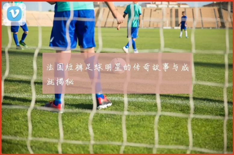 法国短裤足球明星的传奇故事与成就揭秘