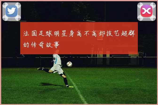 法国足球明星身高不高却技艺超群的传奇故事