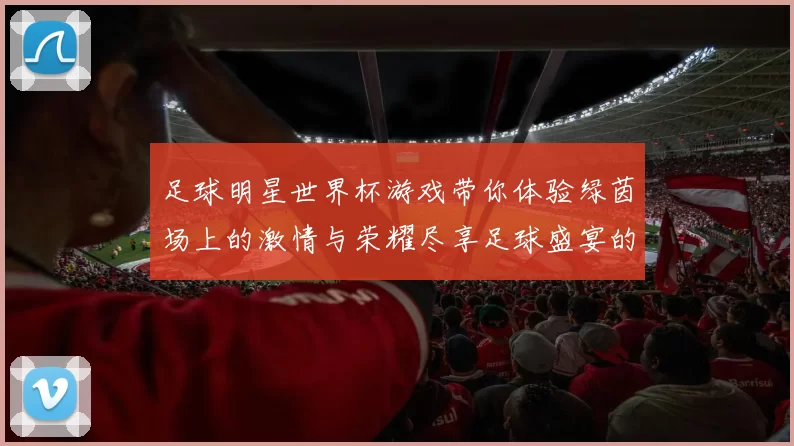 足球明星世界杯游戏带你体验绿茵场上的激情与荣耀尽享足球盛宴的乐趣与挑战